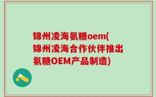 锦州凌海氨糖oem(锦州凌海合作伙伴推出氨糖OEM产品制造)