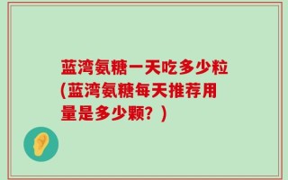 蓝湾氨糖一天吃多少粒(蓝湾氨糖每天推荐用量是多少颗？)