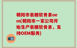 朝阳市氨糖软骨素oem(朝阳市一家公司开始生产氨糖软骨素，支持OEM服务)