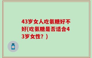 43岁女人吃氨糖好不好(吃氨糖是否适合43岁女性？)
