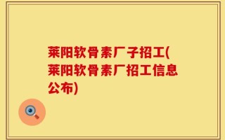 莱阳软骨素厂子招工(莱阳软骨素厂招工信息公布)