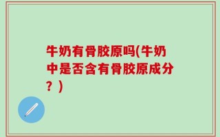 牛奶有骨胶原吗(牛奶中是否含有骨胶原成分？)