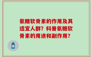 氨糖软骨素的作用及其适宜人群？科普氨糖软骨素的用途和副作用？