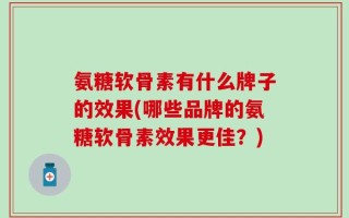 氨糖软骨素有什么牌子的效果(哪些品牌的氨糖软骨素效果更佳？)