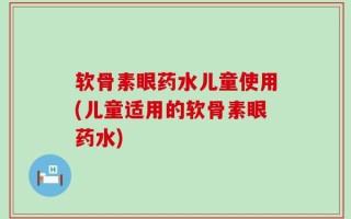 软骨素眼药水儿童使用(儿童适用的软骨素眼药水)