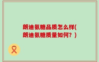 朗迪氨糖品质怎么样(朗迪氨糖质量如何？)