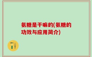 氨糖是干嘛的(氨糖的功效与应用简介)