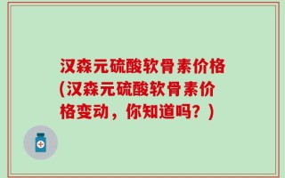汉森元硫酸软骨素价格(汉森元硫酸软骨素价格变动，你知道吗？)