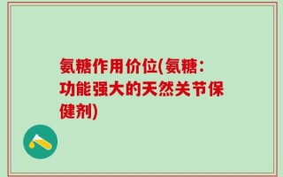 氨糖作用价位(氨糖：功能强大的天然关节保健剂)