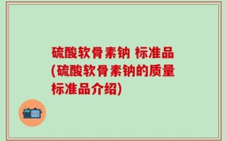 硫酸软骨素钠 标准品(硫酸软骨素钠的质量标准品介绍)
