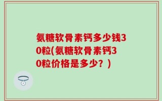氨糖软骨素钙多少钱30粒(氨糖软骨素钙30粒价格是多少？)