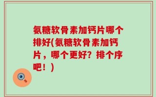 氨糖软骨素加钙片哪个排好(氨糖软骨素加钙片，哪个更好？排个序吧！)