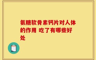 氨糖软骨素钙片对人体的作用 吃了有哪些好处