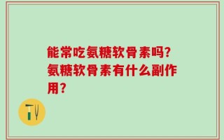 能常吃氨糖软骨素吗？氨糖软骨素有什么副作用？