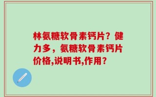 林氨糖软骨素钙片？健力多，氨糖软骨素钙片价格,说明书,作用？