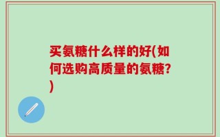 买氨糖什么样的好(如何选购高质量的氨糖？)