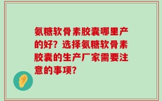 氨糖软骨素胶囊哪里产的好？选择氨糖软骨素胶囊的生产厂家需要注意的事项？