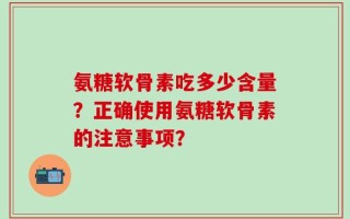 氨糖软骨素吃多少含量？正确使用氨糖软骨素的注意事项？