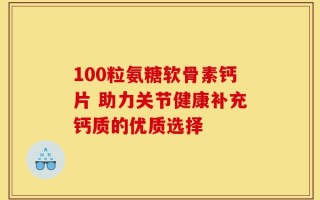 100粒氨糖软骨素钙片 助力关节健康补充钙质的优质选择