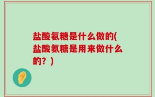 盐酸氨糖是什么做的(盐酸氨糖是用来做什么的？)