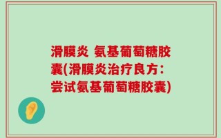 滑膜炎 氨基葡萄糖胶囊(滑膜炎治疗良方：尝试氨基葡萄糖胶囊)