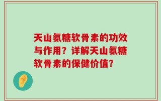天山氨糖软骨素的功效与作用？详解天山氨糖软骨素的保健价值？