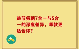 益节氨糖7合一与5合一的深度差异，哪款更适合你？