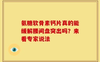 氨糖软骨素钙片真的能缓解腰间盘突出吗？来看专家说法