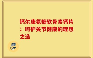 钙尔康氨糖软骨素钙片：呵护关节健康的理想之选