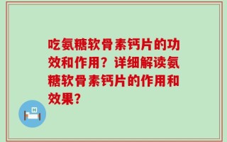 吃氨糖软骨素钙片的功效和作用？详细解读氨糖软骨素钙片的作用和效果？
