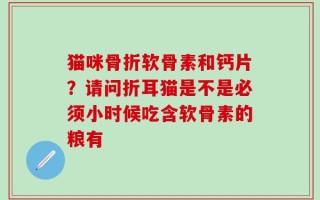 猫咪骨折软骨素和钙片？请问折耳猫是不是必须小时候吃含软骨素的粮有