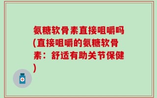 氨糖软骨素直接咀嚼吗(直接咀嚼的氨糖软骨素：舒适有助关节保健)
