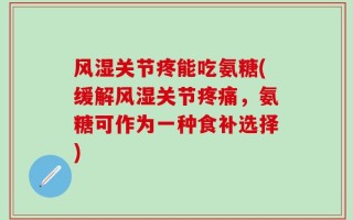 风湿关节疼能吃氨糖(缓解风湿关节疼痛，氨糖可作为一种食补选择)