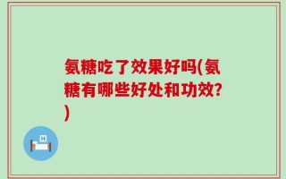 氨糖吃了效果好吗(氨糖有哪些好处和功效？)