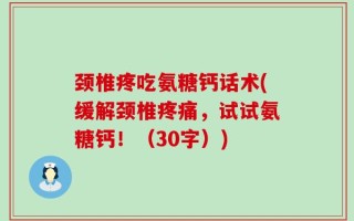 颈椎疼吃氨糖钙话术(缓解颈椎疼痛，试试氨糖钙！（30字）)