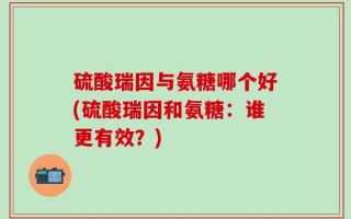 硫酸瑞因与氨糖哪个好(硫酸瑞因和氨糖：谁更有效？)