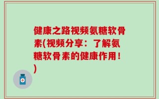 健康之路视频氨糖软骨素(视频分享：了解氨糖软骨素的健康作用！)