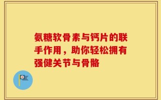 氨糖软骨素与钙片的联手作用，助你轻松拥有强健关节与骨骼
