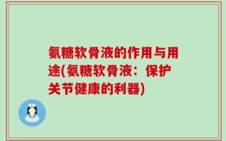 氨糖软骨液的作用与用途(氨糖软骨液：保护关节健康的利器)