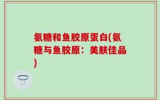 氨糖和鱼胶原蛋白(氨糖与鱼胶原：美肤佳品)