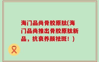 海门品尚骨胶原肽(海门品尚推出骨胶原肽新品，抗衰养颜祛斑！)