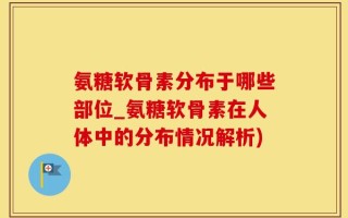 氨糖软骨素分布于哪些部位_氨糖软骨素在人体中的分布情况解析)