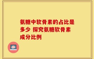 氨糖中软骨素的占比是多少 探究氨糖软骨素成分比例