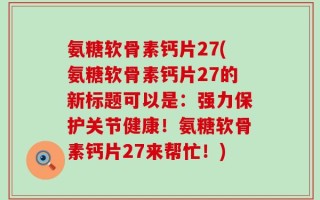 氨糖软骨素钙片27(氨糖软骨素钙片27的新标题可以是：强力保护关节健康！氨糖软骨素钙片27来帮忙！)