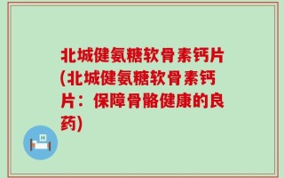 北城健氨糖软骨素钙片(北城健氨糖软骨素钙片：保障骨骼健康的良药)