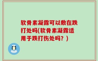 软骨素凝露可以敷在跌打处吗(软骨素凝露适用于跌打伤处吗？)