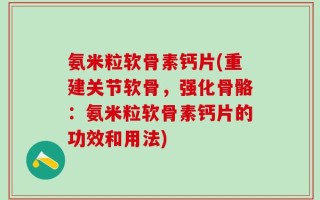 氨米粒软骨素钙片(重建关节软骨，强化骨骼：氨米粒软骨素钙片的功效和用法)