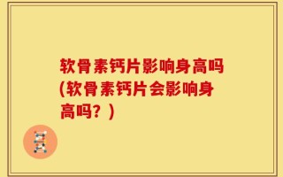 软骨素钙片影响身高吗(软骨素钙片会影响身高吗？)