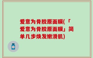 爱意为骨胶原面膜(「爱意为骨胶原面膜」简单几步焕发嫩滑肌)