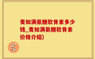麦如满氨糖软骨素多少钱_麦如满氨糖软骨素价格介绍)